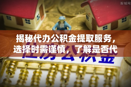 承德揭秘代办公积金提取服务，选择时需谨慎，了解是否代办公积金提取可靠吗？