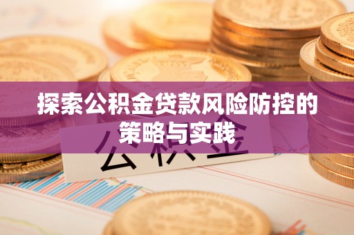 承德探索公积金贷款风险防控的策略与实践