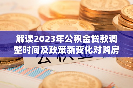 承德解读2023年公积金贷款调整时间及政策新变化对购房的影响