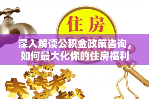 承德深入解读公积金政策咨询，如何最大化你的住房福利