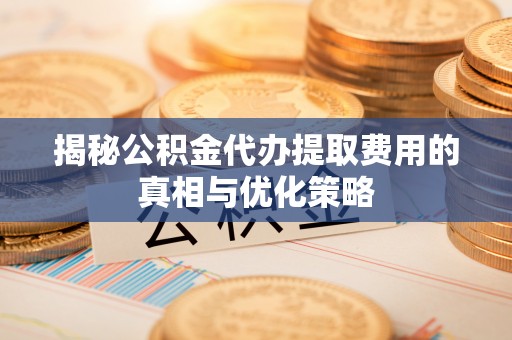 承德揭秘公积金代办提取费用的真相与优化策略