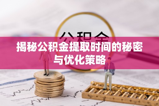 承德揭秘公积金提取时间的秘密与优化策略