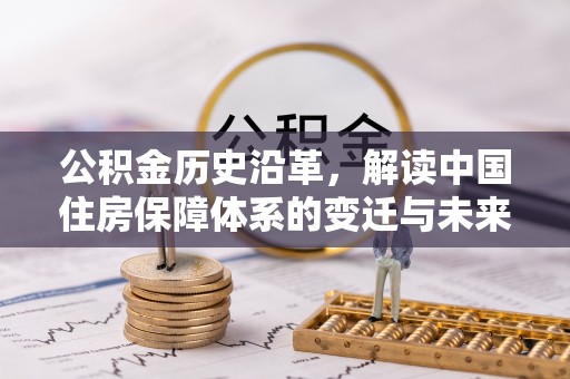 承德公积金历史沿革，解读中国住房保障体系的变迁与未来