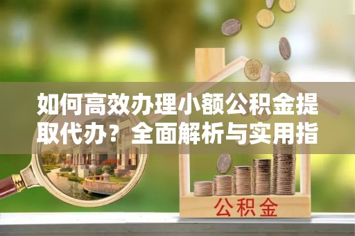 承德如何高效办理小额公积金提取代办？全面解析与实用指南
