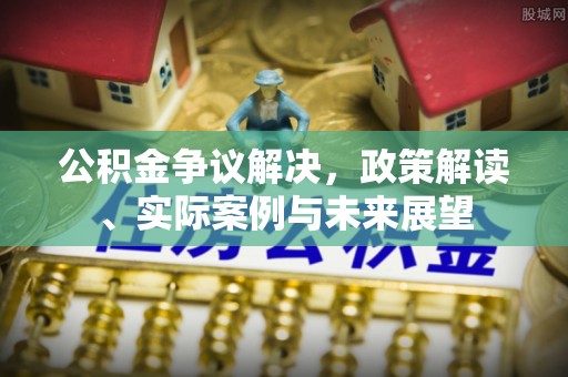 承德公积金争议解决，政策解读、实际案例与未来展望