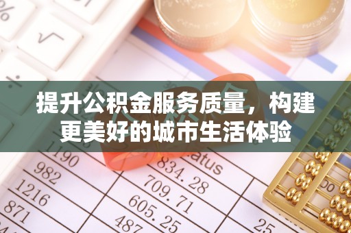 承德提升公积金服务质量，构建更美好的城市生活体验