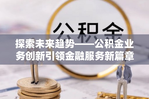 承德探索未来趋势——公积金业务创新引领金融服务新篇章