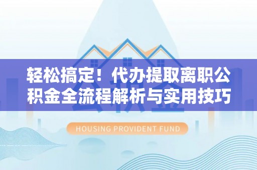 承德轻松搞定！代办提取离职公积金全流程解析与实用技巧