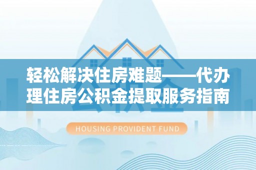 承德轻松解决住房难题——代办理住房公积金提取服务指南