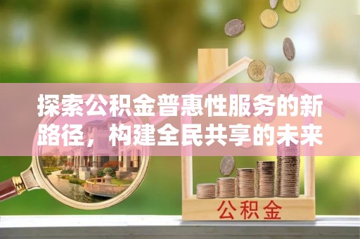 承德探索公积金普惠性服务的新路径，构建全民共享的未来