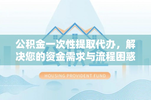 承德公积金一次性提取代办，解决您的资金需求与流程困惑