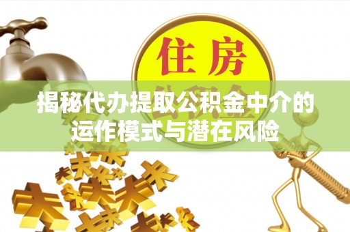 承德揭秘代办提取公积金中介的运作模式与潜在风险