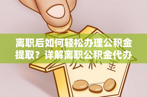 承德离职后如何轻松办理公积金提取？详解离职公积金代办提取流程