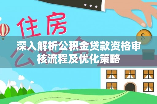 承德深入解析公积金贷款资格审核流程及优化策略