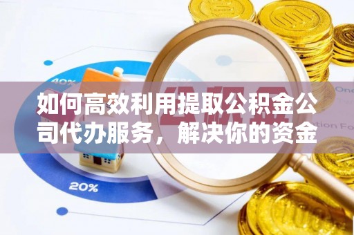 承德如何高效利用提取公积金公司代办服务，解决你的资金难题