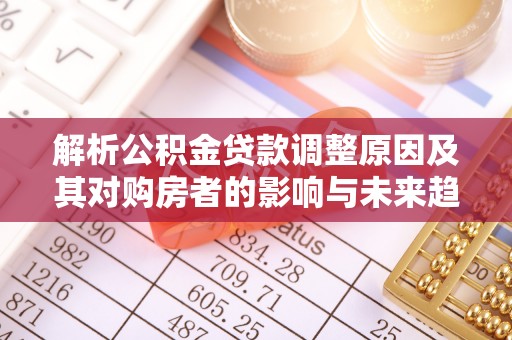 承德解析公积金贷款调整原因及其对购房者的影响与未来趋势