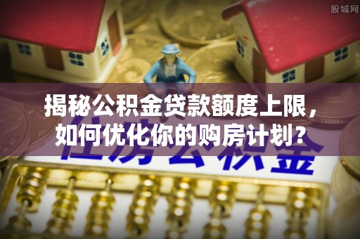 承德揭秘公积金贷款额度上限，如何优化你的购房计划？
