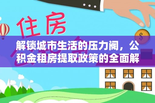 承德解锁城市生活的压力阀，公积金租房提取政策的全面解析与实践指南