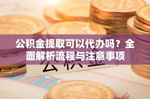 承德公积金提取可以代办吗？全面解析流程与注意事项
