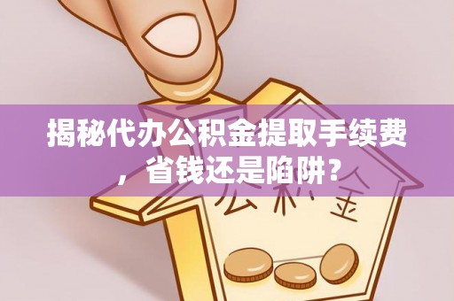 承德揭秘代办公积金提取手续费，省钱还是陷阱？