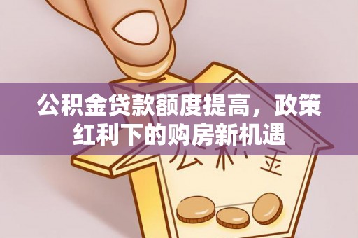 承德公积金贷款额度提高，政策红利下的购房新机遇