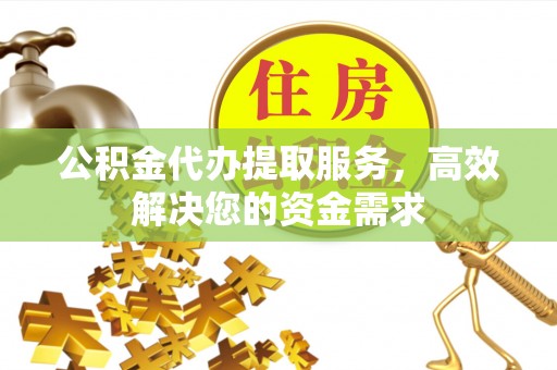 承德公积金代办提取服务，高效解决您的资金需求