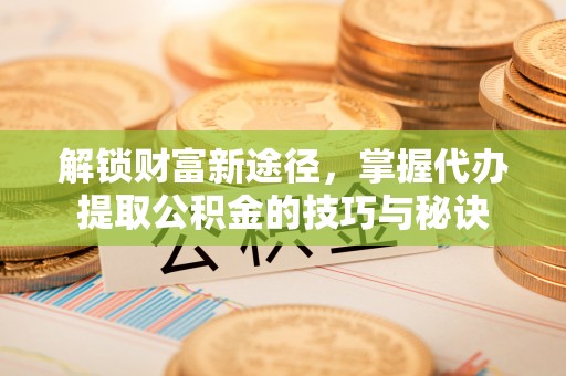 承德解锁财富新途径，掌握代办提取公积金的技巧与秘诀