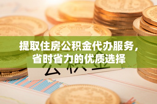 承德提取住房公积金代办服务，省时省力的优质选择