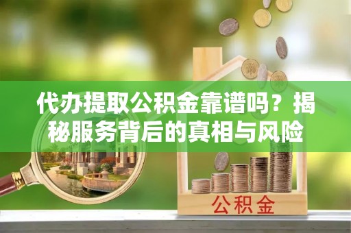 承德代办提取公积金靠谱吗？揭秘服务背后的真相与风险