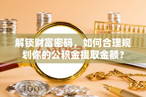 承德解锁财富密码，如何合理规划你的公积金提取金额？