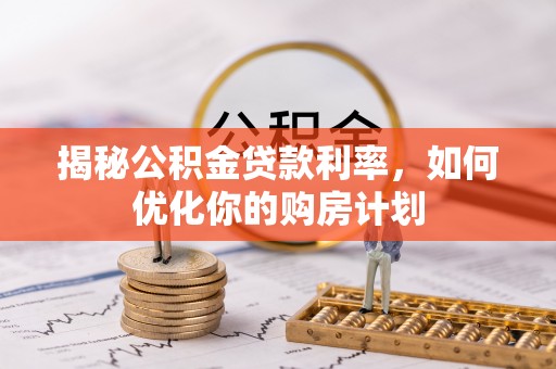 承德揭秘公积金贷款利率，如何优化你的购房计划