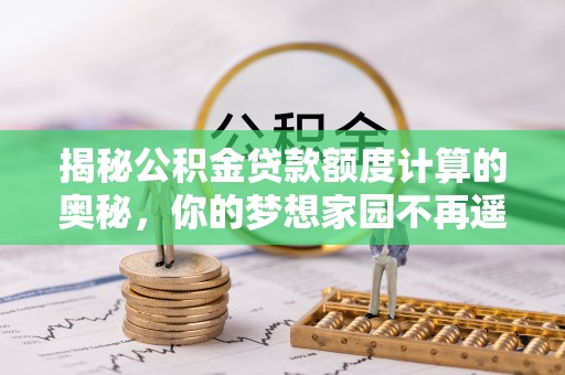 承德揭秘公积金贷款额度计算的奥秘，你的梦想家园不再遥不可及