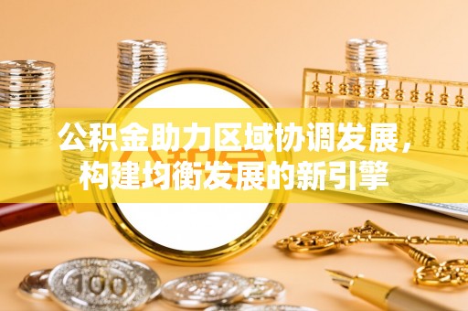 承德公积金助力区域协调发展，构建均衡发展的新引擎