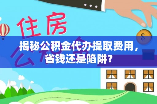 承德揭秘公积金代办提取费用，省钱还是陷阱？