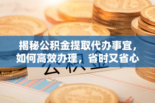 承德揭秘公积金提取代办事宜，如何高效办理，省时又省心？