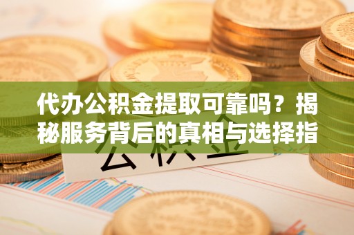 承德代办公积金提取可靠吗？揭秘服务背后的真相与选择指南