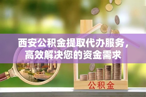 承德西安公积金提取代办服务，高效解决您的资金需求