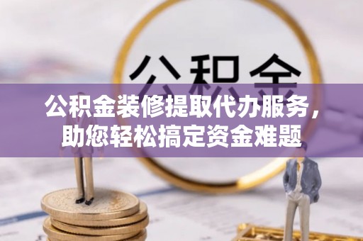 承德公积金装修提取代办服务，助您轻松搞定资金难题