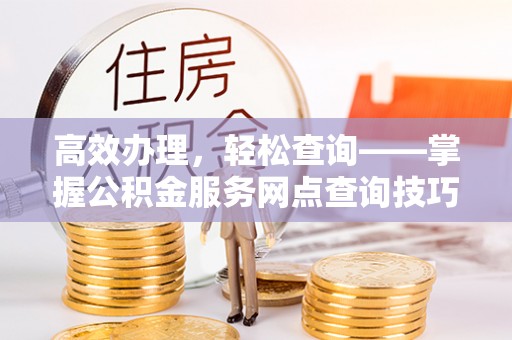 承德高效办理，轻松查询——掌握公积金服务网点查询技巧