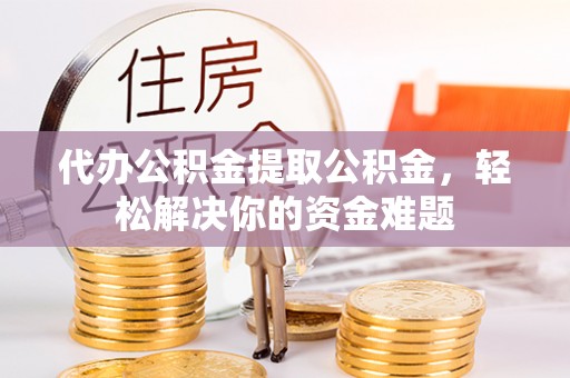 承德代办公积金提取公积金，轻松解决你的资金难题