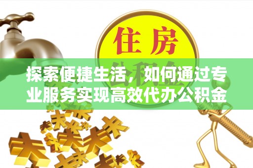 承德探索便捷生活，如何通过专业服务实现高效代办公积金提取