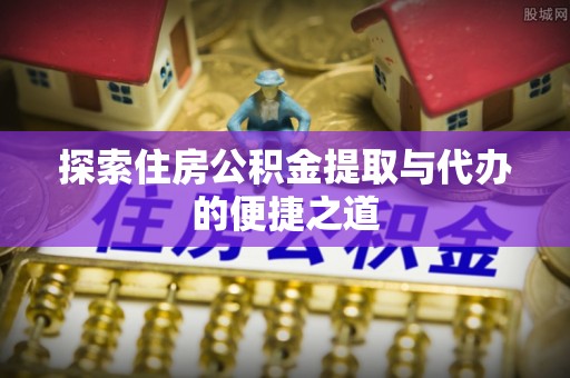 承德探索住房公积金提取与代办的便捷之道