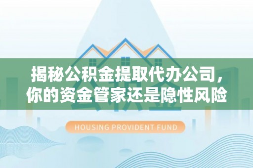 承德揭秘公积金提取代办公司，你的资金管家还是隐性风险？