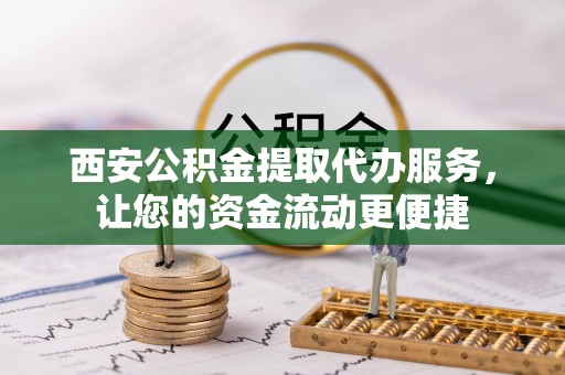 承德西安公积金提取代办服务，让您的资金流动更便捷
