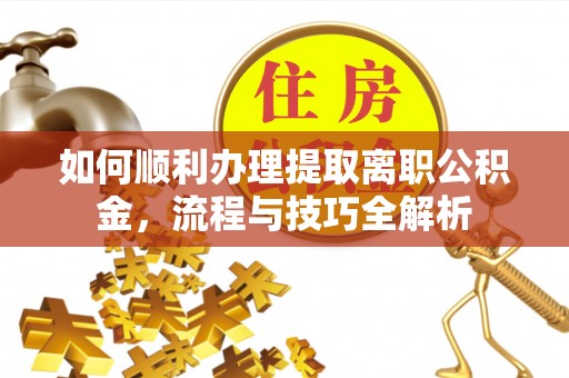 承德如何顺利办理提取离职公积金，流程与技巧全解析