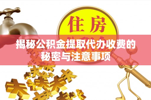 承德揭秘公积金提取代办收费的秘密与注意事项