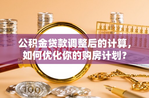 承德公积金贷款调整后的计算，如何优化你的购房计划？