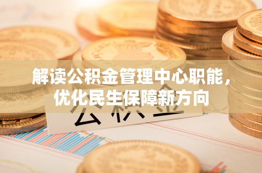 承德解读公积金管理中心职能，优化民生保障新方向