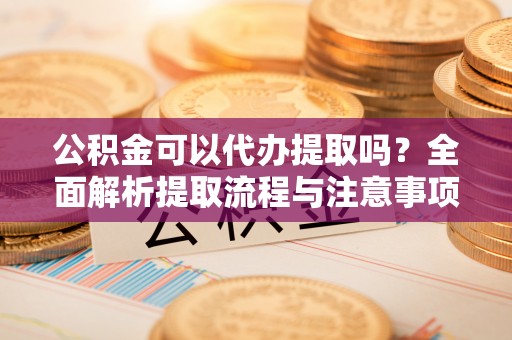 承德公积金可以代办提取吗？全面解析提取流程与注意事项