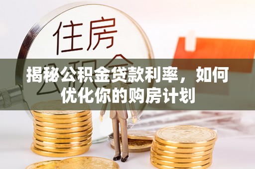 承德揭秘公积金贷款利率，如何优化你的购房计划